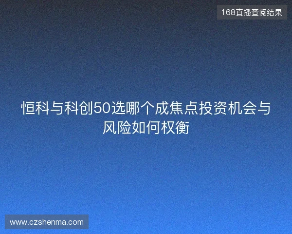 恒科与科创50选哪个成焦点投资机会与风险如何权衡