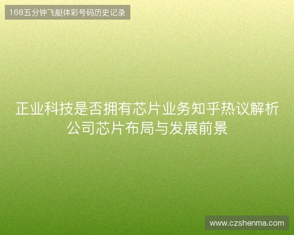 正业科技是否拥有芯片业务知乎热议解析公司芯片布局与发展前景