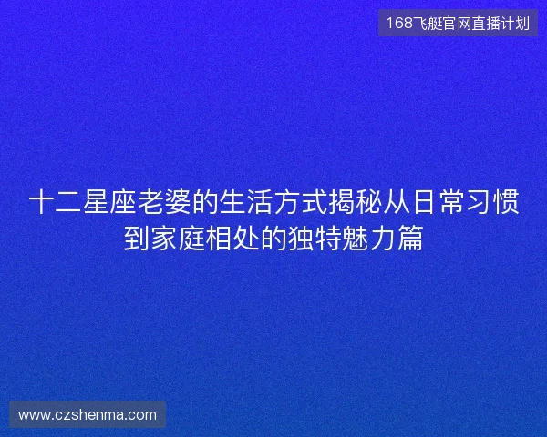 十二星座老婆的生活方式揭秘从日常习惯到家庭相处的独特魅力篇