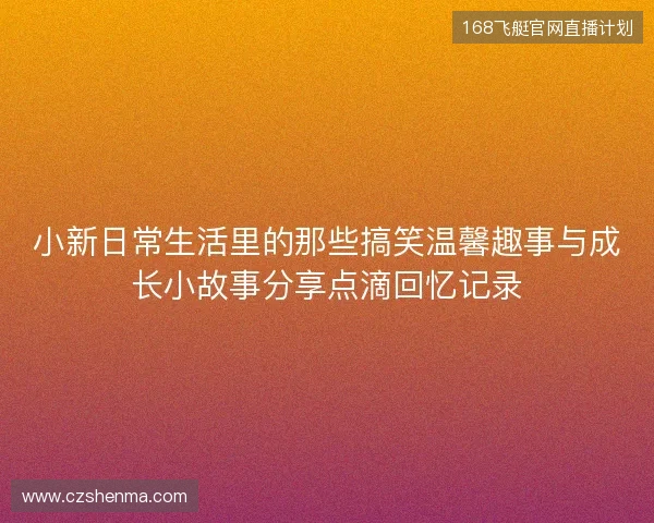 小新日常生活里的那些搞笑温馨趣事与成长小故事分享点滴回忆记录